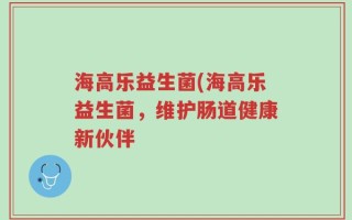 海高乐益生菌(海高乐益生菌，维护肠道健康新伙伴