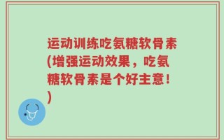 运动训练吃氨糖软骨素(增强运动效果，吃氨糖软骨素是个好主意！)
