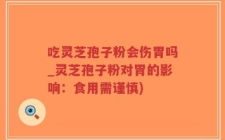 吃灵芝孢子粉会伤胃吗_灵芝孢子粉对胃的影响：食用需谨慎)