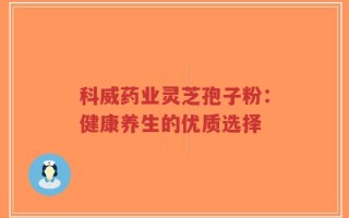 科威药业灵芝孢子粉：健康养生的优质选择