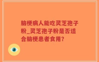 脑梗病人能吃灵芝孢子粉_灵芝孢子粉是否适合脑梗患者食用？