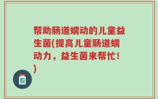 帮助肠道蠕动的儿童益生菌(提高儿童肠道蠕动力，益生菌来帮忙！)