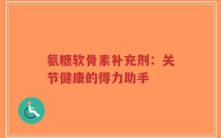 氨糖软骨素补充剂：关节健康的得力助手