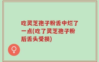 吃灵芝孢子粉舌中烂了一点(吃了灵芝孢子粉后舌头受损)