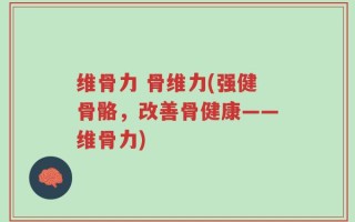 维骨力 骨维力(强健骨骼，改善骨健康——维骨力)