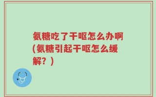 氨糖吃了干呕怎么办啊(氨糖引起干呕怎么缓解？)