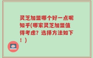 灵芝加盟哪个好一点呢知乎(哪家灵芝加盟值得考虑？选择方法如下！)