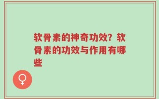 软骨素的神奇功效？软骨素的功效与作用有哪些