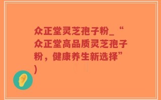 众正堂灵芝孢子粉_“众正堂高品质灵芝孢子粉，健康养生新选择”)
