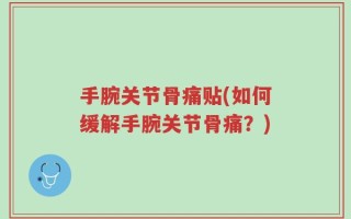 手腕关节骨痛贴(如何缓解手腕关节骨痛？)