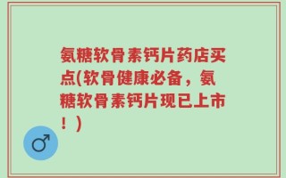 氨糖软骨素钙片药店买点(软骨健康必备，氨糖软骨素钙片现已上市！)