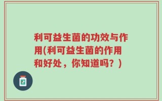 利可益生菌的功效与作用(利可益生菌的作用和好处，你知道吗？)