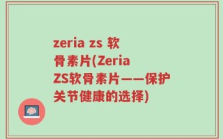 zeria zs 软骨素片(Zeria ZS软骨素片——保护关节健康的选择)