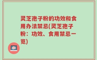灵芝孢子粉的功效和食用办法禁忌(灵芝孢子粉：功效、食用禁忌一览)