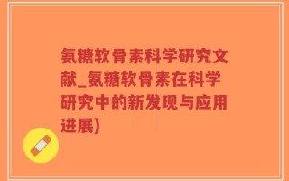 氨糖软骨素科学研究文献_氨糖软骨素在科学研究中的新发现与应用进展)