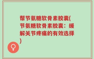 帮节氨糖软骨素胶囊(节氨糖软骨素胶囊：缓解关节疼痛的有效选择)