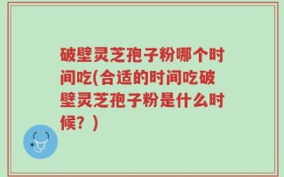 破壁灵芝孢子粉哪个时间吃(合适的时间吃破壁灵芝孢子粉是什么时候？)