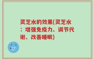 灵芝水的效果(灵芝水：增强免疫力、调节代谢、改善睡眠)