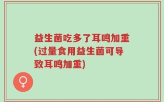 益生菌吃多了耳鸣加重(过量食用益生菌可导致耳鸣加重)