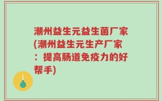 潮州益生元益生菌厂家(潮州益生元生产厂家：提高肠道免疫力的好帮手)