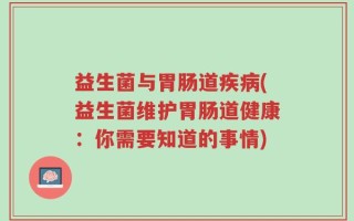 益生菌与胃肠道疾病(益生菌维护胃肠道健康：你需要知道的事情)