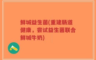 鲜城益生菌(重建肠道健康，尝试益生菌联合鲜城牛奶)