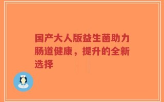 国产大人版益生菌助力肠道健康，提升的全新选择
