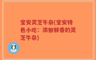 宝安灵芝牛杂(宝安特色小吃：浓郁鲜香的灵芝牛杂)