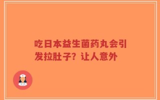 吃日本益生菌药丸会引发拉肚子？让人意外