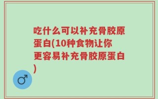 吃什么可以补充骨胶原蛋白(10种食物让你更容易补充骨胶原蛋白)