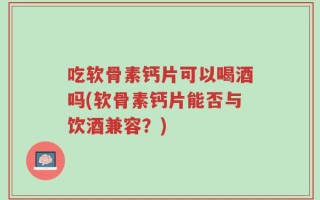 吃软骨素钙片可以喝酒吗(软骨素钙片能否与饮酒兼容？)