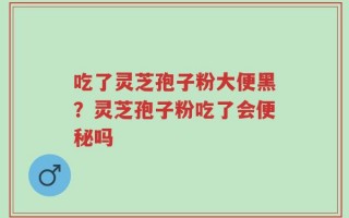 吃了灵芝孢子粉大便黑？灵芝孢子粉吃了会便秘吗