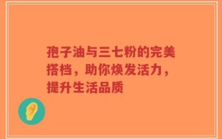孢子油与三七粉的完美搭档，助你焕发活力，提升生活品质