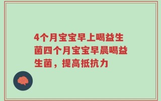 4个月宝宝早上喝益生菌四个月宝宝早晨喝益生菌，提高抵抗力