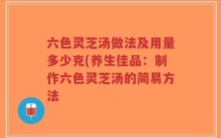 六色灵芝汤做法及用量多少克(养生佳品：制作六色灵芝汤的简易方法
