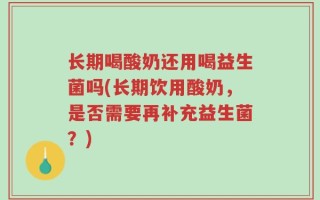 长期喝酸奶还用喝益生菌吗(长期饮用酸奶，是否需要再补充益生菌？)