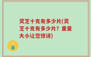 灵芝十克有多少片(灵芝十克有多少片？重量大小让您惊讶)