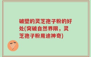 破壁的灵芝孢子粉的好处(突破自然界限，灵芝孢子粉用途神奇)