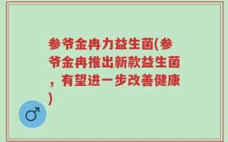 参爷金冉力益生菌(参爷金冉推出新款益生菌，有望进一步改善健康)