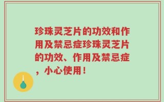 珍珠灵芝片的功效和作用及禁忌症珍珠灵芝片的功效、作用及禁忌症，小心使用！