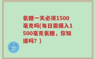 氨糖一天必须1500毫克吗(每日需摄入1500毫克氨糖，你知道吗？)