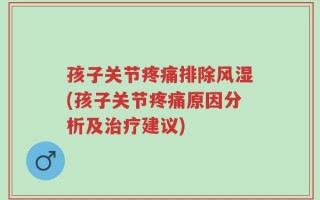 孩子关节疼痛排除风湿(孩子关节疼痛原因分析及治疗建议)