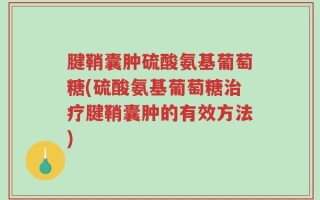 腱鞘囊肿硫酸氨基葡萄糖(硫酸氨基葡萄糖治疗腱鞘囊肿的有效方法)