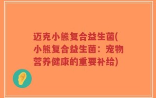 迈克小熊复合益生菌(小熊复合益生菌：宠物营养健康的重要补给)
