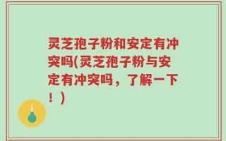 灵芝孢子粉和安定有冲突吗(灵芝孢子粉与安定有冲突吗，了解一下！)