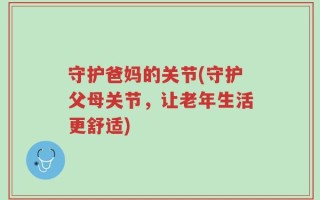 守护爸妈的关节(守护父母关节，让老年生活更舒适)
