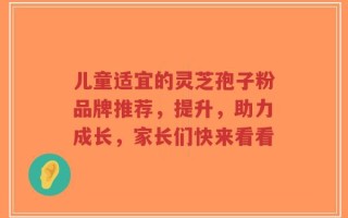 儿童适宜的灵芝孢子粉品牌推荐，提升，助力成长，家长们快来看看