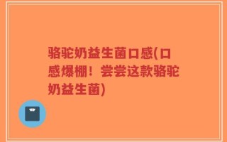 骆驼奶益生菌口感(口感爆棚！尝尝这款骆驼奶益生菌)