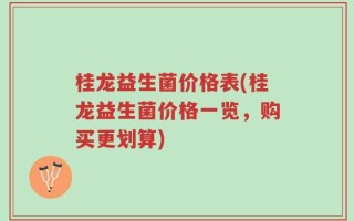 桂龙益生菌价格表(桂龙益生菌价格一览，购买更划算)