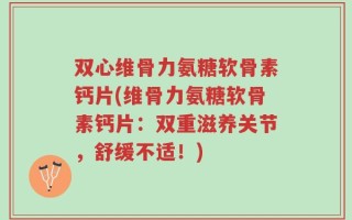 双心维骨力氨糖软骨素钙片(维骨力氨糖软骨素钙片：双重滋养关节，舒缓不适！)